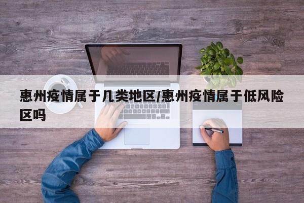 惠州疫情属于几类地区/惠州疫情属于低风险区吗