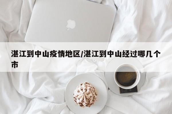 湛江到中山疫情地区/湛江到中山经过哪几个市