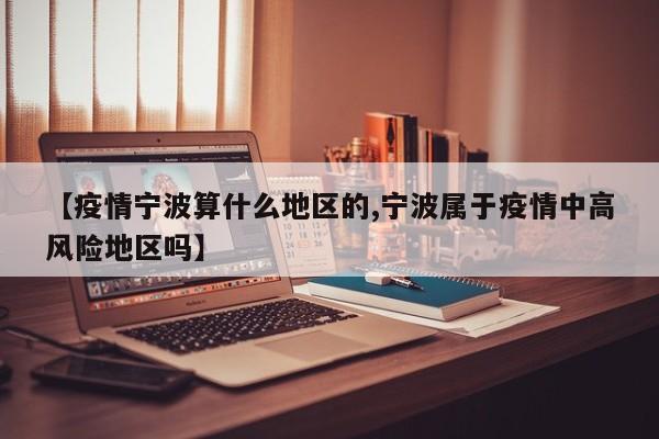 【疫情宁波算什么地区的,宁波属于疫情中高风险地区吗】