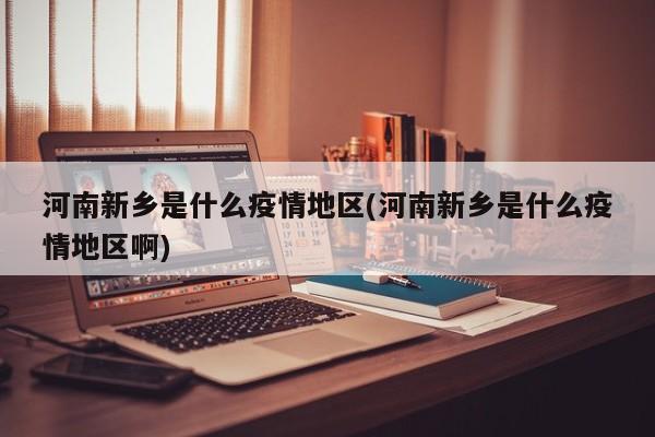河南新乡是什么疫情地区(河南新乡是什么疫情地区啊)