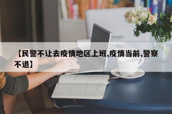 【民警不让去疫情地区上班,疫情当前,警察不退】
