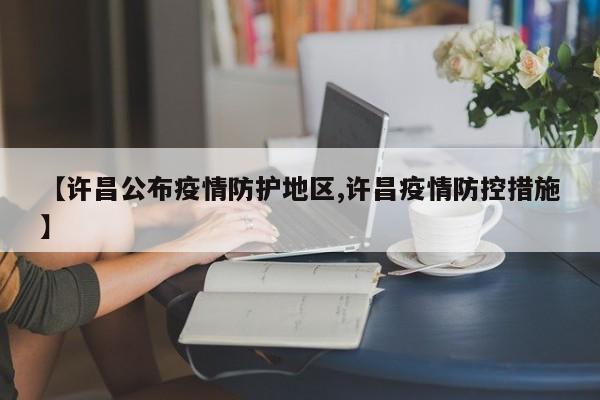 【许昌公布疫情防护地区,许昌疫情防控措施】