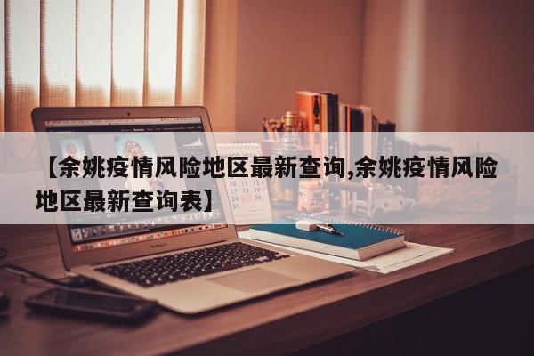 【余姚疫情风险地区最新查询,余姚疫情风险地区最新查询表】