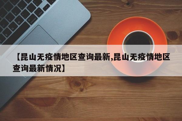 【昆山无疫情地区查询最新,昆山无疫情地区查询最新情况】