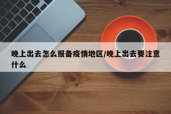晚上出去怎么报备疫情地区/晚上出去要注意什么