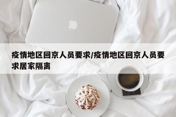 疫情地区回京人员要求/疫情地区回京人员要求居家隔离
