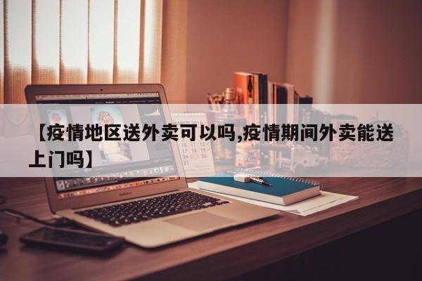 【疫情地区送外卖可以吗,疫情期间外卖能送上门吗】