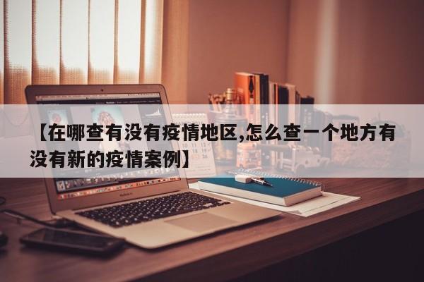 【在哪查有没有疫情地区,怎么查一个地方有没有新的疫情案例】