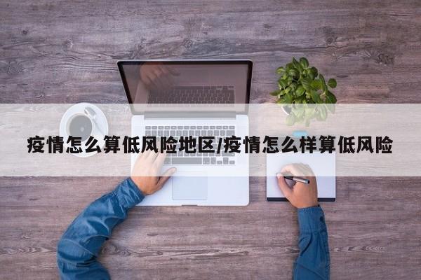 疫情怎么算低风险地区/疫情怎么样算低风险