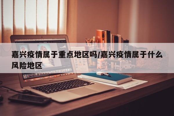 嘉兴疫情属于重点地区吗/嘉兴疫情属于什么风险地区