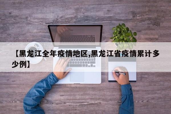 【黑龙江全年疫情地区,黑龙江省疫情累计多少例】