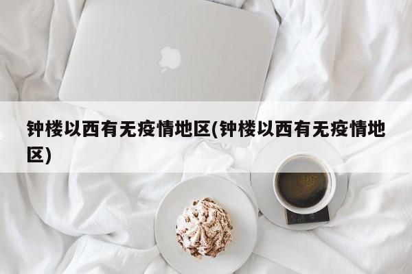钟楼以西有无疫情地区(钟楼以西有无疫情地区)