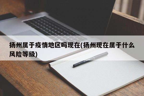 扬州属于疫情地区吗现在(扬州现在属于什么风险等级)