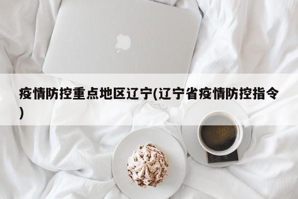 疫情防控重点地区辽宁(辽宁省疫情防控指令)