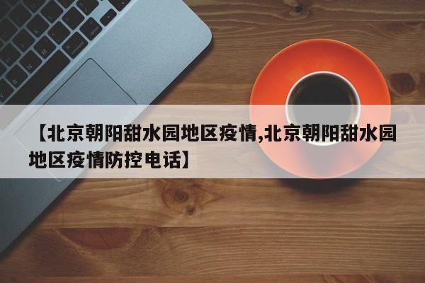 【北京朝阳甜水园地区疫情,北京朝阳甜水园地区疫情防控电话】