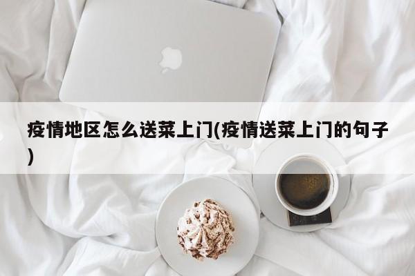 疫情地区怎么送菜上门(疫情送菜上门的句子)