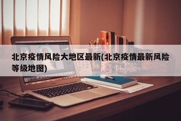 北京疫情风险大地区最新(北京疫情最新风险等级地图)