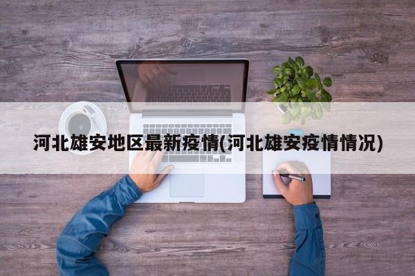 河北雄安地区最新疫情(河北雄安疫情情况)