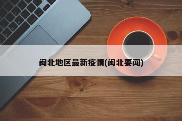 闽北地区最新疫情(闽北要闻)