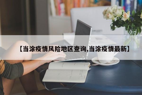 【当涂疫情风险地区查询,当涂疫情最新】