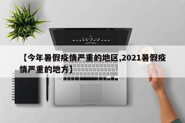 【今年暑假疫情严重的地区,2021暑假疫情严重的地方】