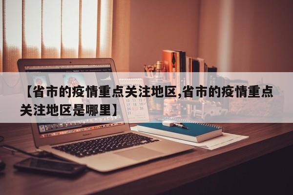 【省市的疫情重点关注地区,省市的疫情重点关注地区是哪里】