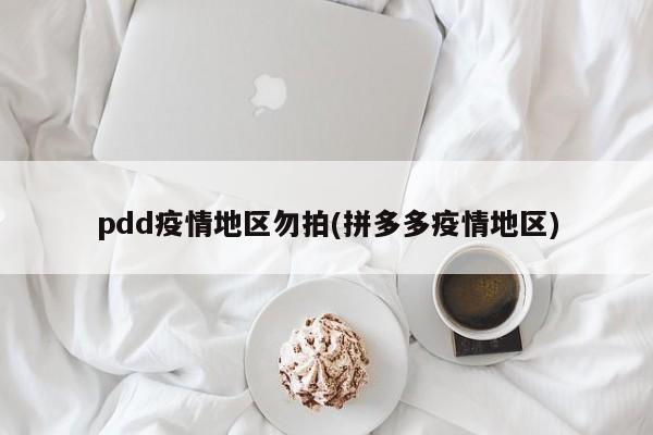 pdd疫情地区勿拍(拼多多疫情地区)