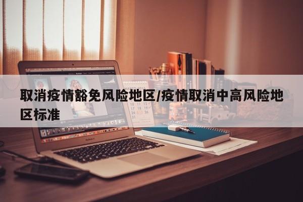 取消疫情豁免风险地区/疫情取消中高风险地区标准