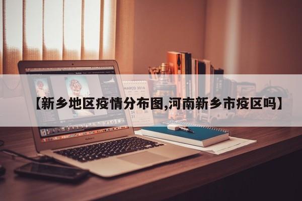 【新乡地区疫情分布图,河南新乡市疫区吗】