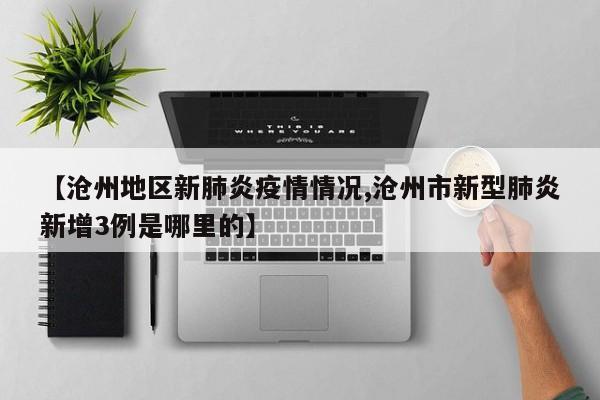 【沧州地区新肺炎疫情情况,沧州市新型肺炎新增3例是哪里的】