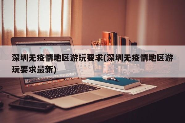 深圳无疫情地区游玩要求(深圳无疫情地区游玩要求最新)