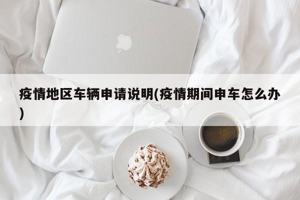 疫情地区车辆申请说明(疫情期间申车怎么办)