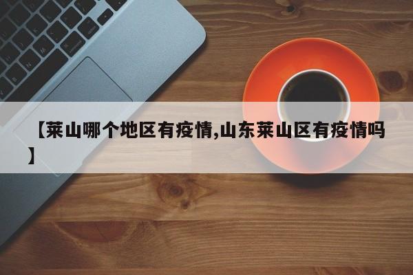【莱山哪个地区有疫情,山东莱山区有疫情吗】