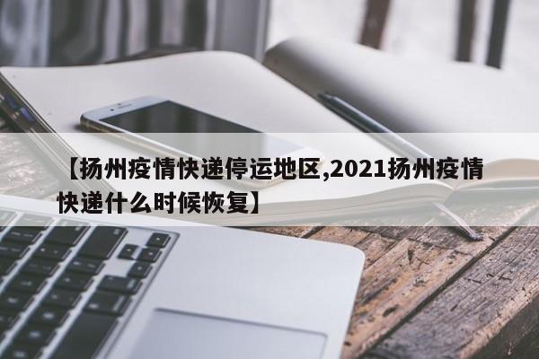 【扬州疫情快递停运地区,2021扬州疫情快递什么时候恢复】
