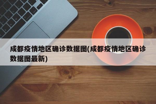 成都疫情地区确诊数据图(成都疫情地区确诊数据图最新)