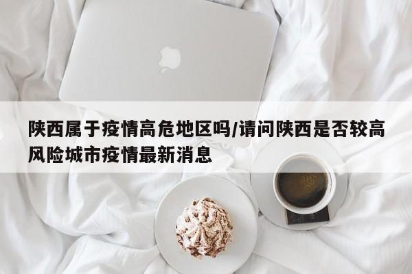 陕西属于疫情高危地区吗/请问陕西是否较高风险城市疫情最新消息