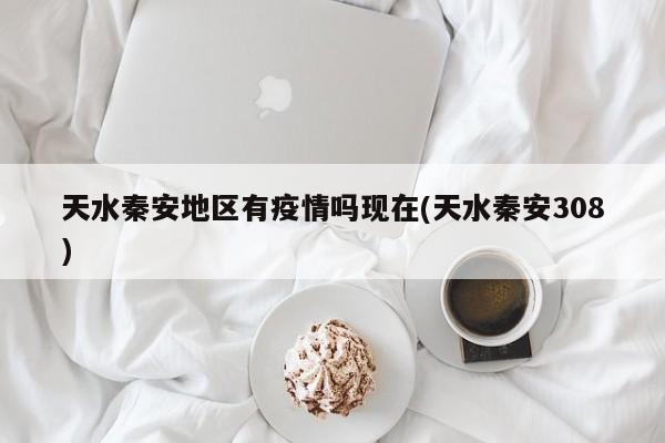 天水秦安地区有疫情吗现在(天水秦安308)