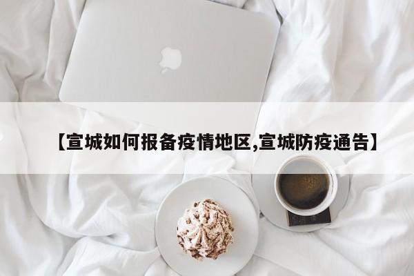 【宣城如何报备疫情地区,宣城防疫通告】