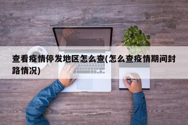 查看疫情停发地区怎么查(怎么查疫情期间封路情况)