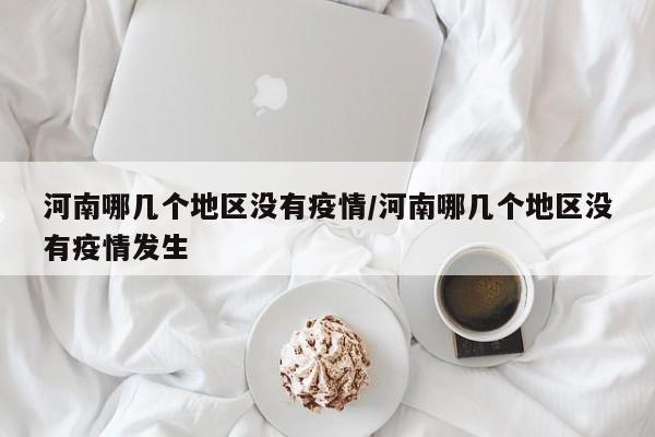 河南哪几个地区没有疫情/河南哪几个地区没有疫情发生