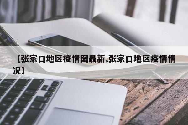 【张家口地区疫情图最新,张家口地区疫情情况】