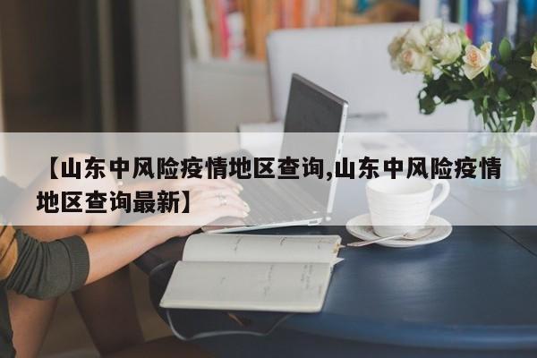 【山东中风险疫情地区查询,山东中风险疫情地区查询最新】