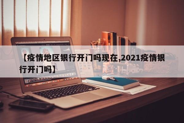【疫情地区银行开门吗现在,2021疫情银行开门吗】