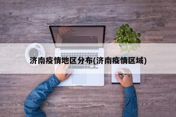 济南疫情地区分布(济南疫情区域)