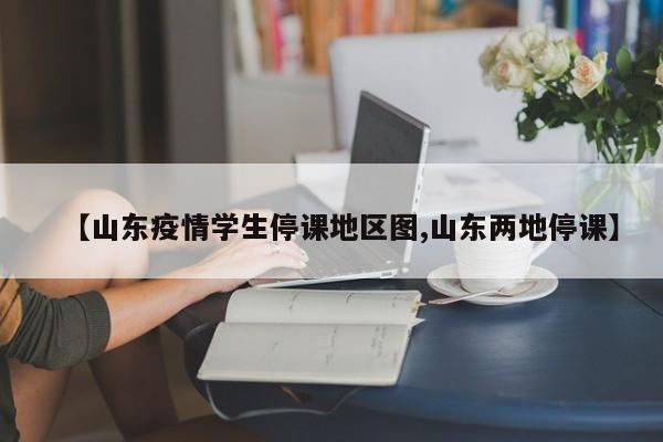 【山东疫情学生停课地区图,山东两地停课】