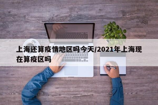 上海还算疫情地区吗今天/2021年上海现在算疫区吗