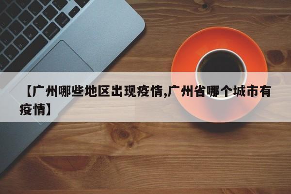 【广州哪些地区出现疫情,广州省哪个城市有疫情】
