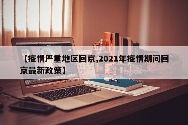 【疫情严重地区回京,2021年疫情期间回京最新政策】