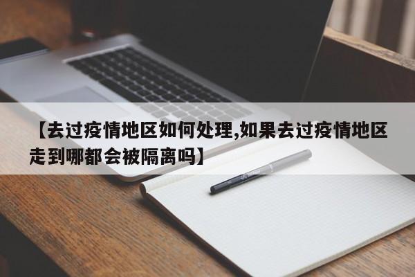 【去过疫情地区如何处理,如果去过疫情地区走到哪都会被隔离吗】
