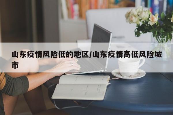 山东疫情风险低的地区/山东疫情高低风险城市